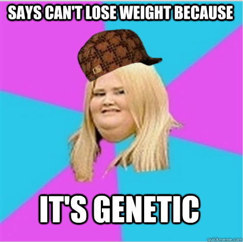 Says can't lose weight because it's genetic - Says can't lose weight because it's genetic  scumbag fat girl