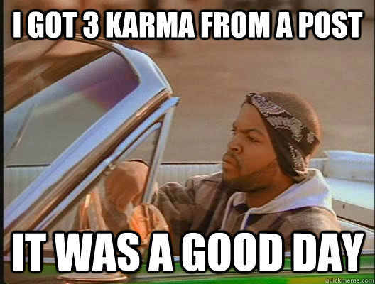 I got 3 karma from a post it was a good day  goodday