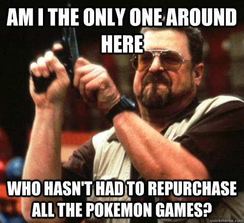 Am i the only one around here who hasn't had to repurchase all the pokemon games?  Am I The Only One Around Here