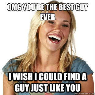 OMG you're the best guy ever I wish i could find a guy just like you  Friendzone Fiona