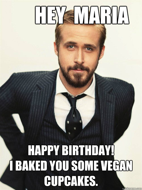       Hey  Maria Happy Birthday! 
I baked you some vegan cupcakes.  -       Hey  Maria Happy Birthday! 
I baked you some vegan cupcakes.   ryan gosling happy birthday