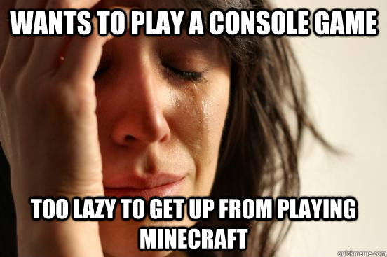 Wants to play a console game Too lazy to get up from playing Minecraft  First World Problems