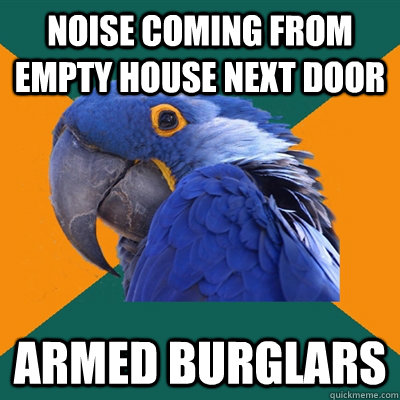 Noise coming from empty house next door ARMED BURGLARS  Paranoid Parrot