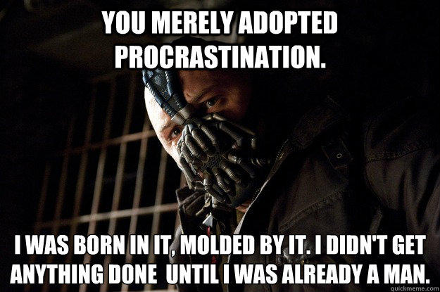 You merely adopted Procrastination. I was born in it, molded by it. I didn't get anything done  until i was already a man. - You merely adopted Procrastination. I was born in it, molded by it. I didn't get anything done  until i was already a man.  Angry Bane