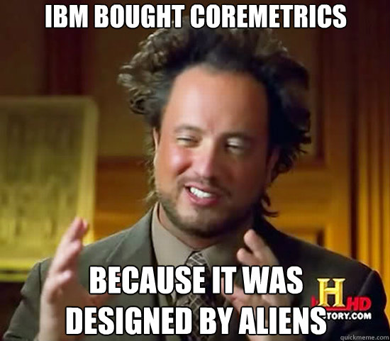 IBM BOUGHT COREMETRICS BECAUSE IT WAS
DESIGNED BY ALIENS - IBM BOUGHT COREMETRICS BECAUSE IT WAS
DESIGNED BY ALIENS  Ancient Aliens