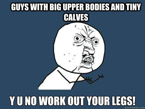 Guys with big upper bodies and tiny calves y u no work out your legs!   Y U No