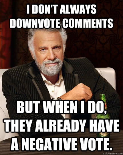 i don't always downvote comments but when i do, they already have a negative vote.  The Most Interesting Man In The World