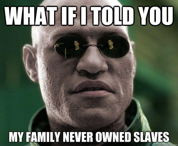 What if i told you my family never owned slaves  