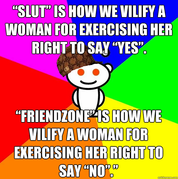 “Slut” is how we vilify a woman for exercising her right to say “yes”.  “Friendzone” is how we vilify a woman for exercising her right to say “no”.”  Scumbag Redditor