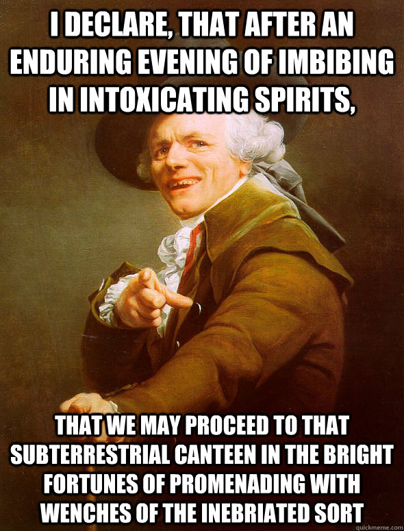 I declare, that after an enduring evening of imbibing in intoxicating spirits, that we may proceed to that subterrestrial canteen in the bright fortunes of promenading with wenches of the inebriated sort   Joseph Ducreux