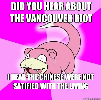 Did you hear about the vancouver riot I hear the chinese were not satified with the living conditions  Slowpoke