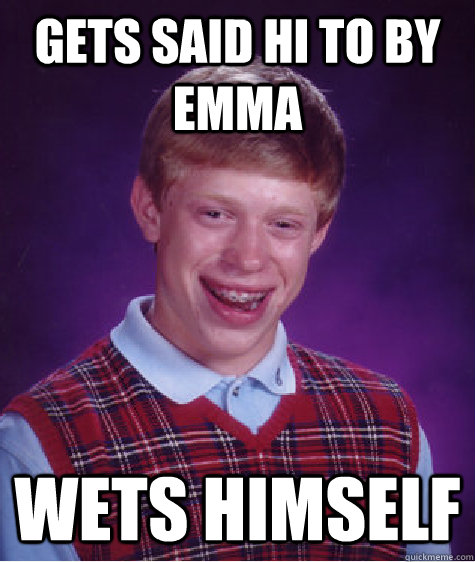 Gets said hi to by emma wets himself  Bad Luck Brian