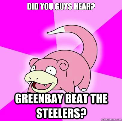 Did you guys hear? Greenbay beat the Steelers?  Slowpoke