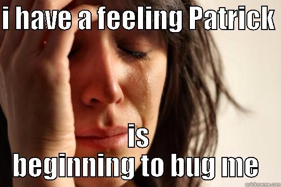 I HAVE A FEELING PATRICK  IS BEGINNING TO BUG ME  First World Problems