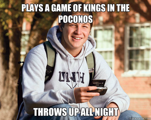 Plays a game of Kings in the Poconos throws up all night  College Freshman