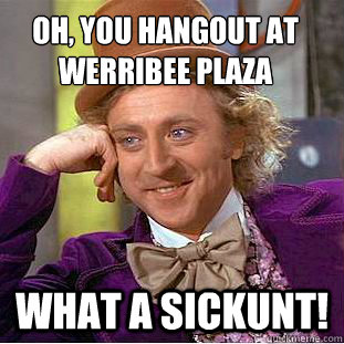 Oh, You HANGOUT AT WERRIBEE PLAZA what a sickunt!  Creepy Wonka