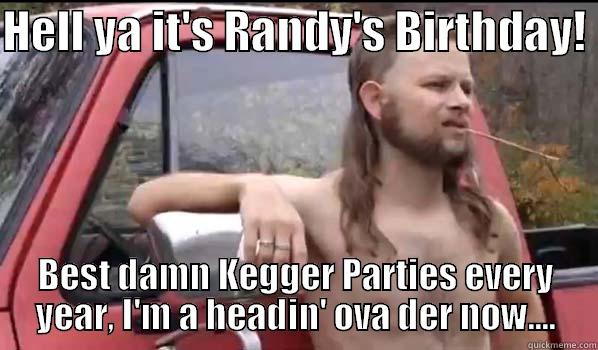 HELL YA IT'S RANDY'S BIRTHDAY!  BEST DAMN KEGGER PARTIES EVERY YEAR, I'M A HEADIN' OVA DER NOW.... Almost Politically Correct Redneck