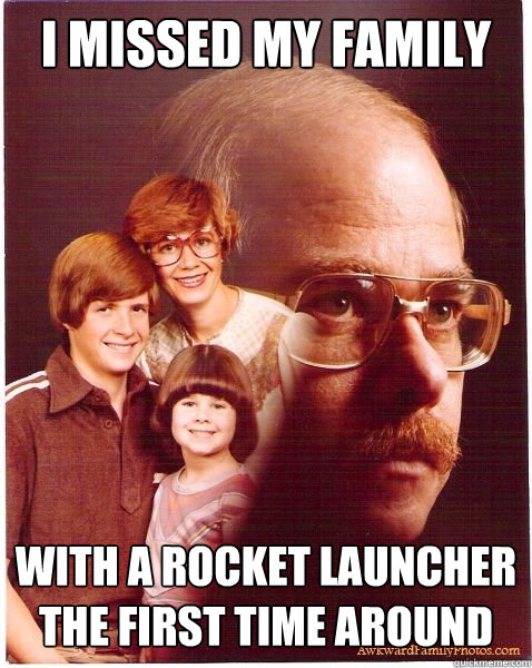 I missed my family with a rocket launcher the first time around  Vengeance Dad