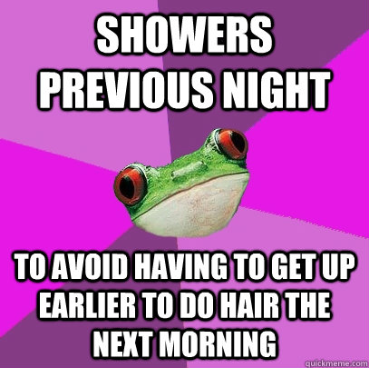 Showers previous night to avoid having to get up earlier to do hair the next morning - Showers previous night to avoid having to get up earlier to do hair the next morning  Foul Bachelorette Frog
