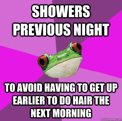 Showers previous night to avoid having to get up earlier to do hair the next morning  Foul Bachelorette Frog