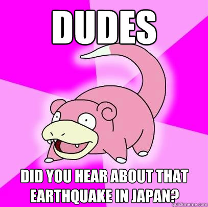 dudes did you hear about that earthquake in japan?  Slowpoke