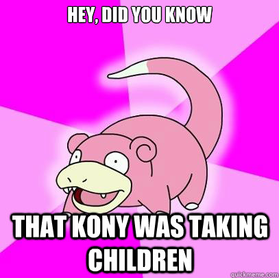 HEY, did you know that kony was taking children  Slowpoke