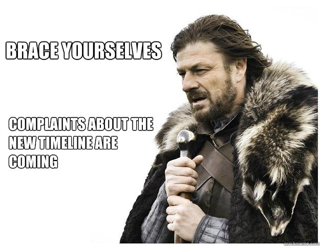 Brace yourselves
 complaints about the new timeline are coming  Imminent Ned