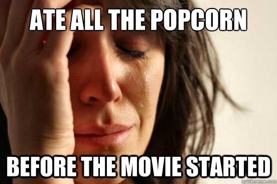 Ate all the popcorn before the movie started  First World Problems