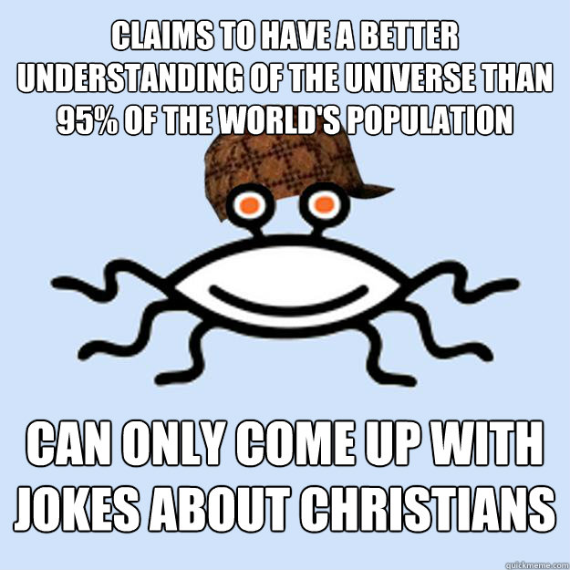CLAIMS TO HAVE A BETTER UNDERSTANDING OF THE UNIVERSE THAN 95% OF THE WORLD'S POPULATION CAN ONLY COME UP WITH JOKES ABOUT CHRISTIANS  Scumbag rAtheism