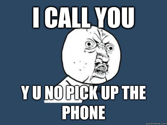 I call you y u no pick up the phone  Why you no pick up phone
