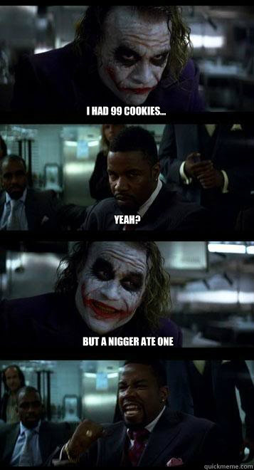 I had 99 cookies... yeah? but a nigger ate one  Joker with Black guy