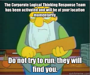 The Corporate Logical Thinking Response Team has been activated and will be at your location momentarily. Do not try to run, they will find you.  Paddlin Jasper