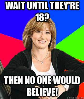 Wait until they're 18? then no one would believe! - Wait until they're 18? then no one would believe!  Sheltering Suburban Mom