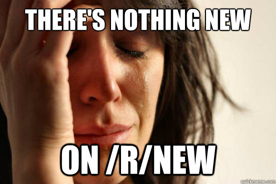 There's nothing new On /r/new  First World Problems