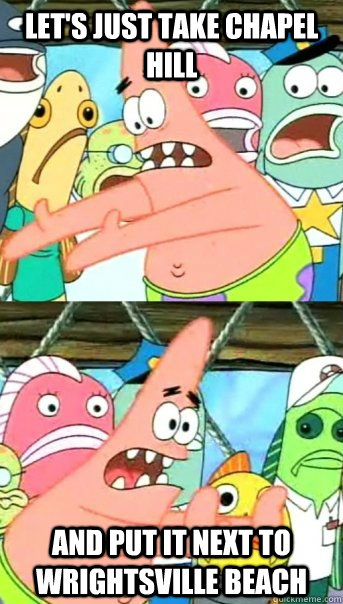 Let's just take chapel hill and put it next to wrightsville beach  Push it somewhere else Patrick