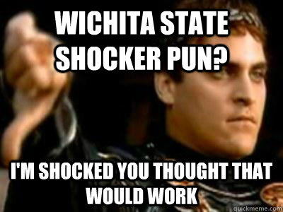 Wichita State Shocker pun? I'm shocked you thought that would work  Downvoting Roman