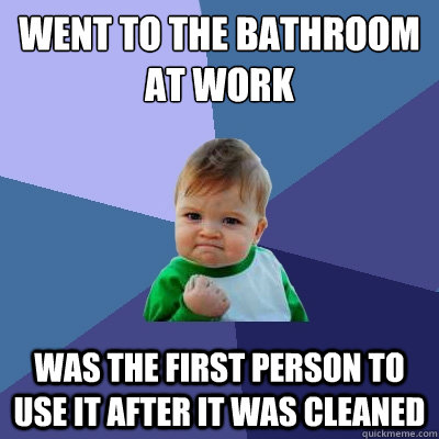 Went to the bathroom at work Was the first person to use it after it was cleaned  Success Kid