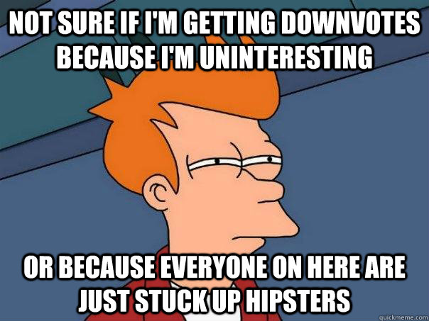 Not sure if I'm getting Downvotes because I'm Uninteresting Or because everyone on here are just stuck up hipsters  Futurama Fry