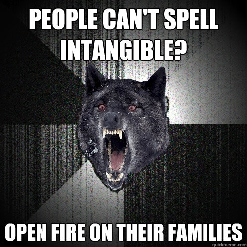People can't spell intangible? Open fire on their families  Insanity Wolf