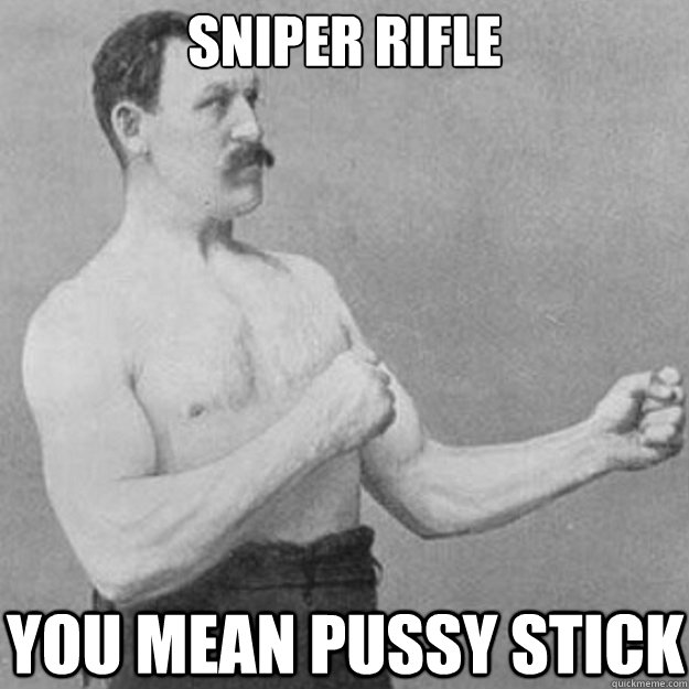 sniper rifle you mean pussy stick  overly manly man