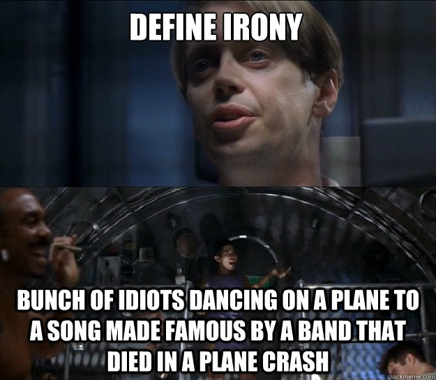 Define irony Bunch of idiots dancing on a plane to a song made famous by a band that died in a plane crash  Garland greene - Con Air