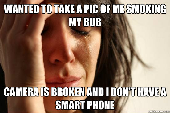 Wanted to take a pic of me smoking my bub Camera is broken and I don't have a smart phone  First World Problems