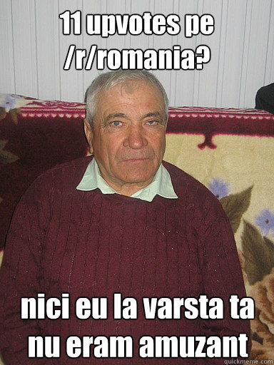 11 upvotes pe /r/romania? nici eu la varsta ta nu eram amuzant  Low Expectations Romanian Father