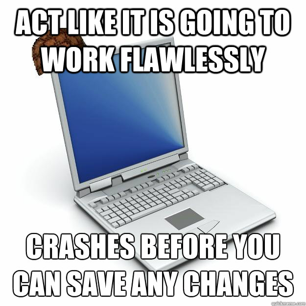 Act like it is going to work flawlessly Crashes before you can save any changes
 - Act like it is going to work flawlessly Crashes before you can save any changes
  Scumbag computer