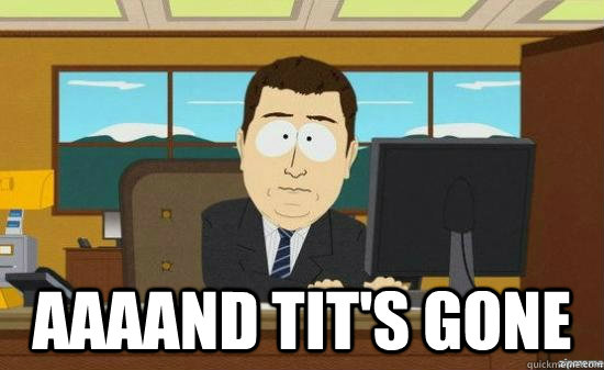  Aaaand tit's gone  aaaand its gone