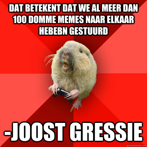 dat betekent dat we al meer dan 100 domme memes naar elkaar hebebn gestuurd -joost gressie  Gaming Gopher