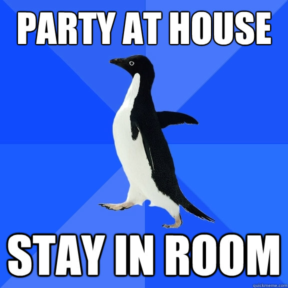 Party at house Stay in Room  Socially Awkward Penguin