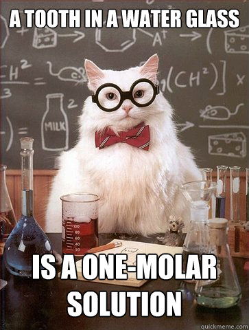 A tooth in a water glass

 is a one-molar solution  Science Cat