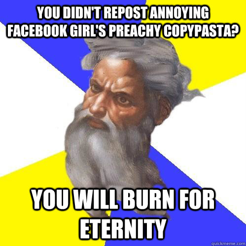 You didn't repost annoying facebook girl's preachy copypasta? you will burn for eternity  Advice God