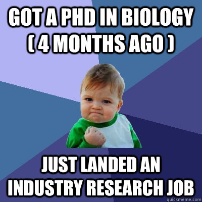 Got a PhD in Biology ( 4 months ago ) Just landed an industry research job  Success Kid